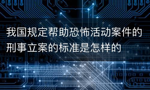 我国规定帮助恐怖活动案件的刑事立案的标准是怎样的
