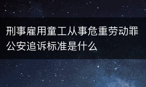 刑事雇用童工从事危重劳动罪公安追诉标准是什么