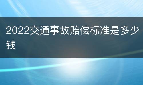 2022交通事故赔偿标准是多少钱