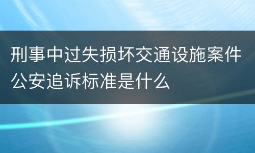 刑事中过失损坏交通设施案件公安追诉标准是什么