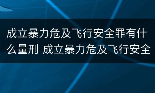 成立暴力危及飞行安全罪有什么量刑 成立暴力危及飞行安全罪有什么量刑要求