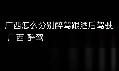 广西怎么分别醉驾跟酒后驾驶 广西 醉驾
