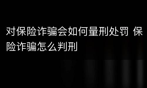 对保险诈骗会如何量刑处罚 保险诈骗怎么判刑