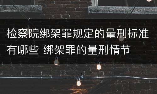 检察院绑架罪规定的量刑标准有哪些 绑架罪的量刑情节