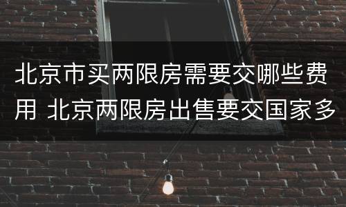 北京市买两限房需要交哪些费用 北京两限房出售要交国家多少钱