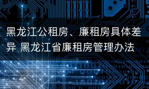 黑龙江公租房、廉租房具体差异 黑龙江省廉租房管理办法