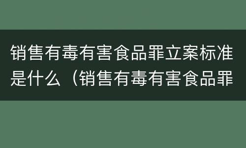 销售有毒有害食品罪立案标准是什么（销售有毒有害食品罪量刑标准）
