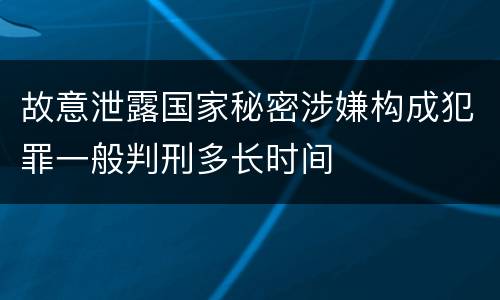 故意泄露国家秘密涉嫌构成犯罪一般判刑多长时间
