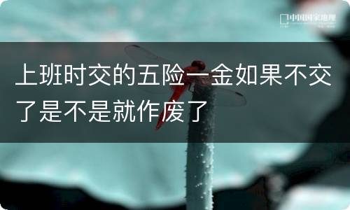 上班时交的五险一金如果不交了是不是就作废了