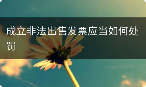 成立非法出售发票应当如何处罚