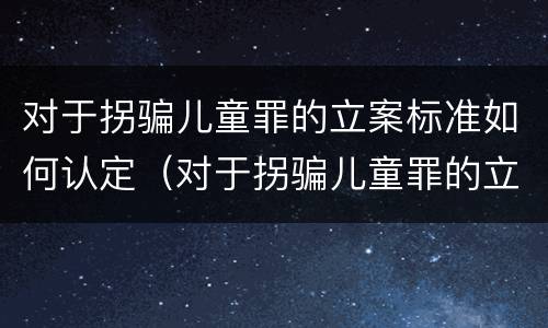 对于拐骗儿童罪的立案标准如何认定（对于拐骗儿童罪的立案标准如何认定）