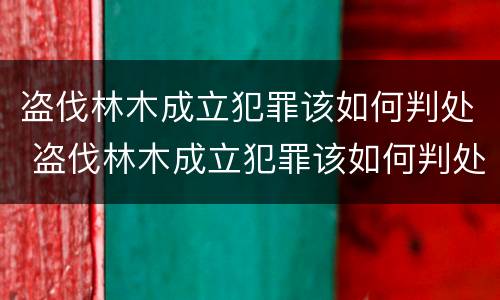 盗伐林木成立犯罪该如何判处 盗伐林木成立犯罪该如何判处呢