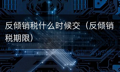 反倾销税什么时候交（反倾销税期限）