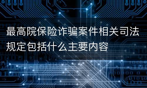最高院保险诈骗案件相关司法规定包括什么主要内容