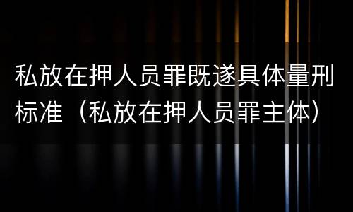 私放在押人员罪既遂具体量刑标准（私放在押人员罪主体）