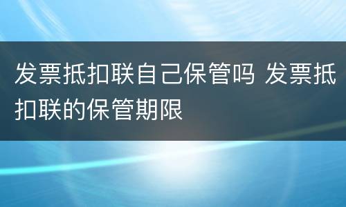 发票抵扣联自己保管吗 发票抵扣联的保管期限