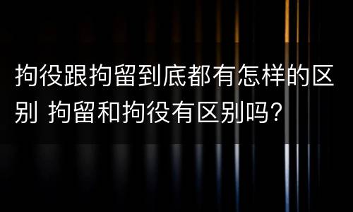 拘役跟拘留到底都有怎样的区别 拘留和拘役有区别吗?