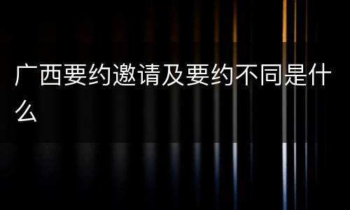 广西要约邀请及要约不同是什么