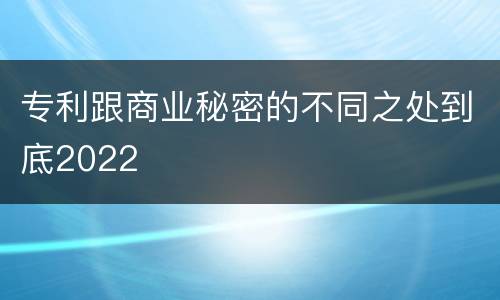 专利跟商业秘密的不同之处到底2022