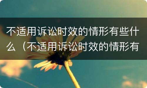 不适用诉讼时效的情形有些什么（不适用诉讼时效的情形有哪些）