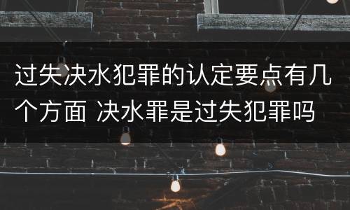 过失决水犯罪的认定要点有几个方面 决水罪是过失犯罪吗