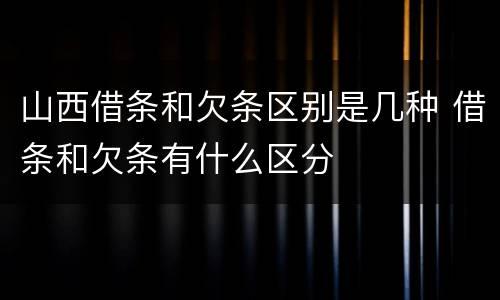 山西借条和欠条区别是几种 借条和欠条有什么区分