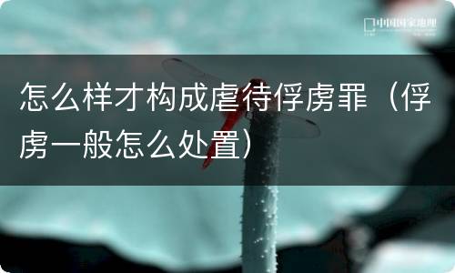 怎么样才构成虐待俘虏罪（俘虏一般怎么处置）