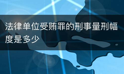 法律单位受贿罪的刑事量刑幅度是多少