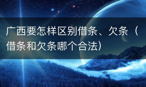 广西要怎样区别借条、欠条（借条和欠条哪个合法）