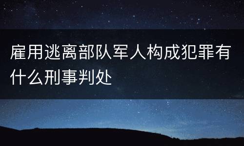 雇用逃离部队军人构成犯罪有什么刑事判处