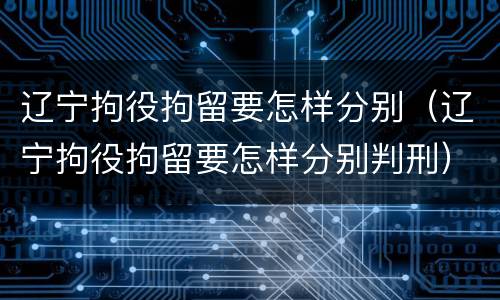 辽宁拘役拘留要怎样分别（辽宁拘役拘留要怎样分别判刑）