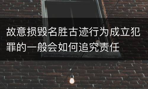 故意损毁名胜古迹行为成立犯罪的一般会如何追究责任