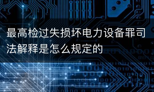 最高检过失损坏电力设备罪司法解释是怎么规定的