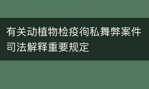 有关动植物检疫徇私舞弊案件司法解释重要规定