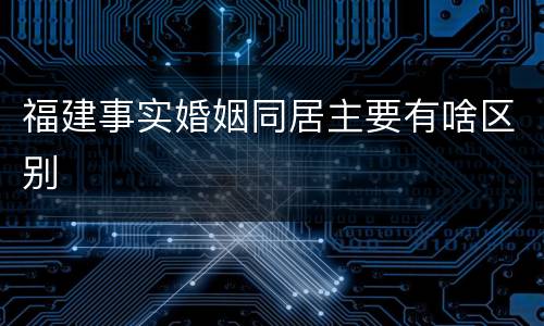 福建事实婚姻同居主要有啥区别