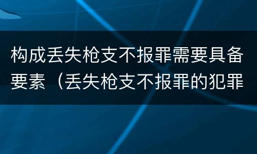构成丢失枪支不报罪需要具备要素（丢失枪支不报罪的犯罪主体只能是）