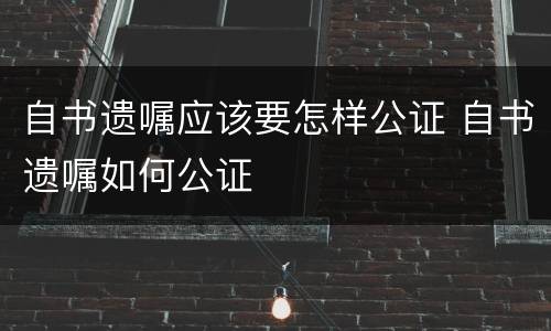 自书遗嘱应该要怎样公证 自书遗嘱如何公证
