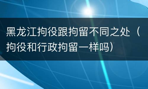 黑龙江拘役跟拘留不同之处（拘役和行政拘留一样吗）