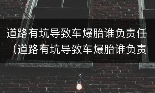 道路有坑导致车爆胎谁负责任（道路有坑导致车爆胎谁负责任啊）