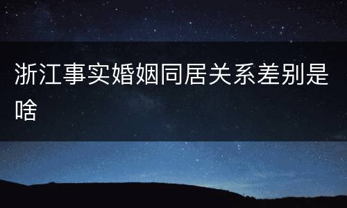 浙江事实婚姻同居关系差别是啥