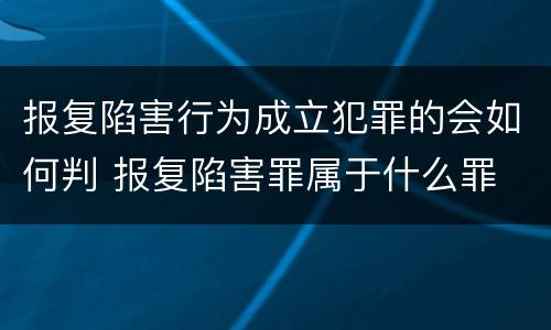 报复陷害行为成立犯罪的会如何判 报复陷害罪属于什么罪