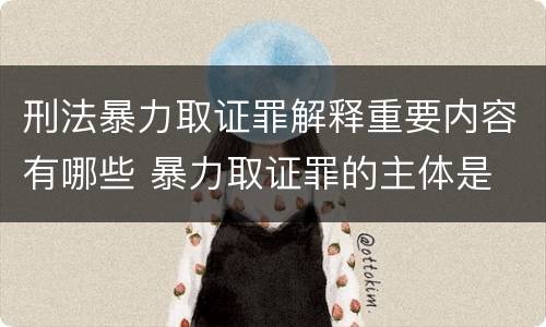 刑法暴力取证罪解释重要内容有哪些 暴力取证罪的主体是