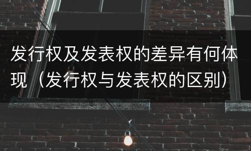 发行权及发表权的差异有何体现（发行权与发表权的区别）