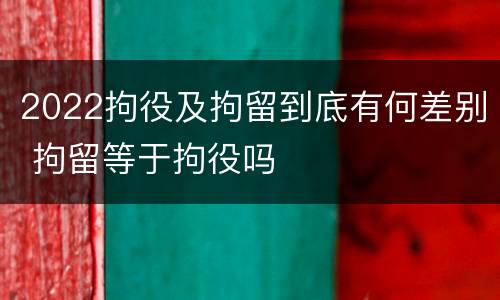2022拘役及拘留到底有何差别 拘留等于拘役吗
