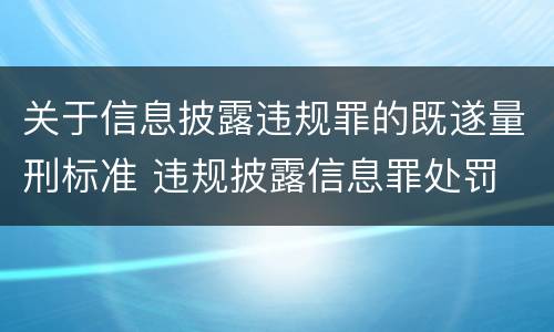 关于信息披露违规罪的既遂量刑标准 违规披露信息罪处罚