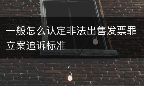 一般怎么认定非法出售发票罪立案追诉标准