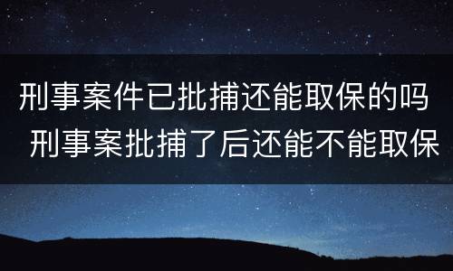 刑事案件已批捕还能取保的吗 刑事案批捕了后还能不能取保候审