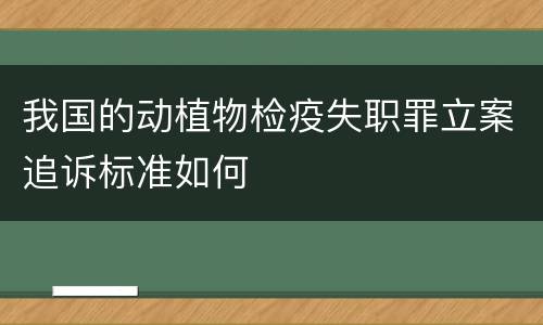 我国的动植物检疫失职罪立案追诉标准如何