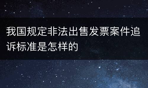我国规定非法出售发票案件追诉标准是怎样的