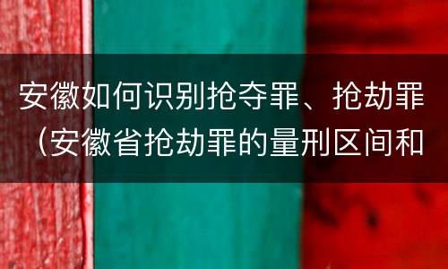 安徽如何识别抢夺罪、抢劫罪（安徽省抢劫罪的量刑区间和量刑情节）